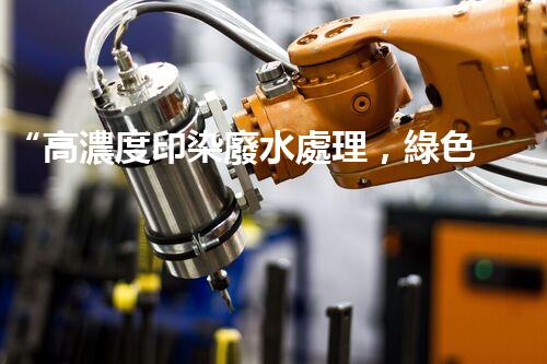 “高濃度印染廢水處理，綠色創(chuàng)新，凈享環(huán)保新篇章”